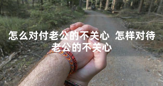 怎么对付老公的不关心  怎样对待老公的不关心